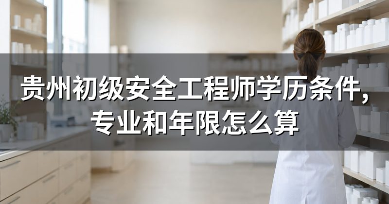 贵州初级安全工程师学历条件,专业和年限怎么算