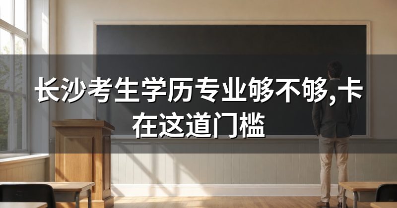 长沙考生学历专业够不够,卡在这道门槛