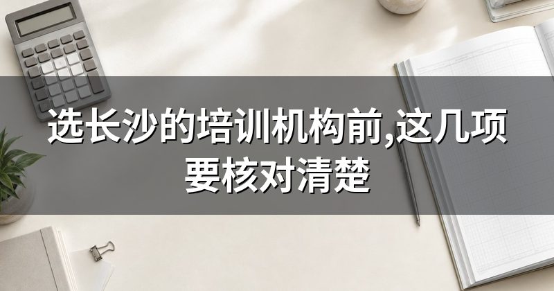 选长沙的培训机构前,这几项要核对清楚