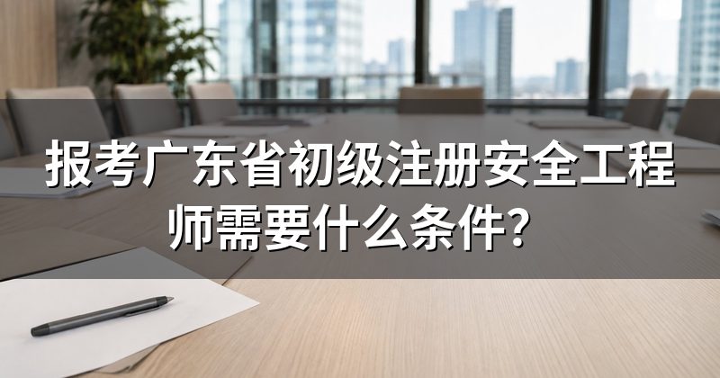 报考广东省初级注册安全工程师需要什么条件？