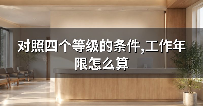 对照四个等级的条件,工作年限怎么算