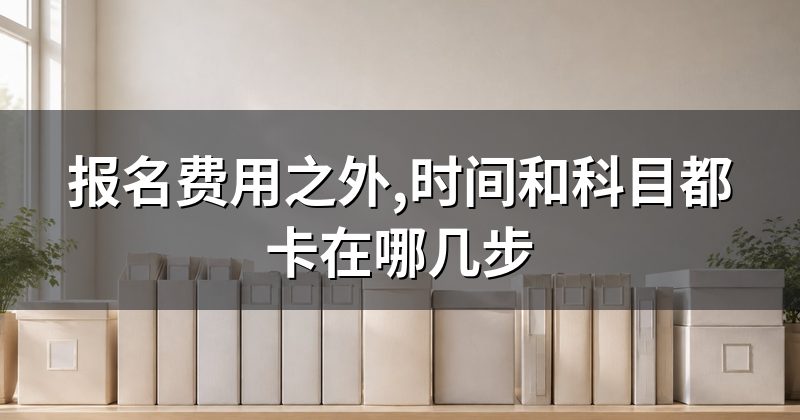 报名费用之外,时间和科目都卡在哪几步