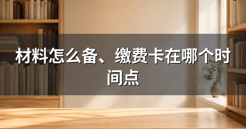 材料怎么备、缴费卡在哪个时间点