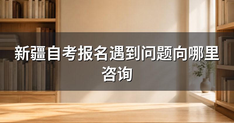 新疆自考报名遇到问题向哪里咨询