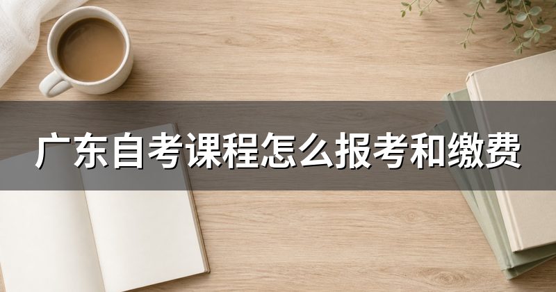 广东自考课程怎么报考和缴费