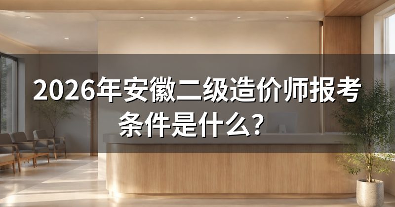 2026年安徽二级造价师报考条件是什么?