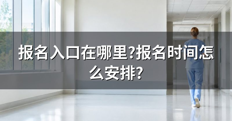 报名入口在哪里?报名时间怎么安排?