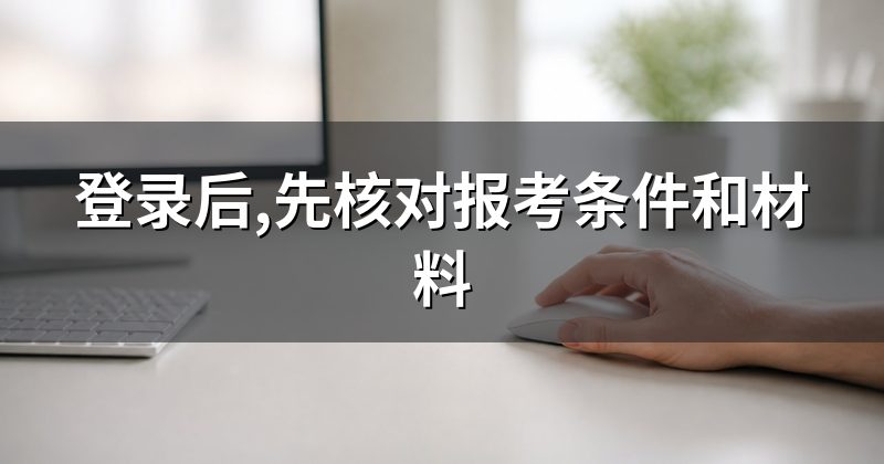 登录后,先核对报考条件和材料