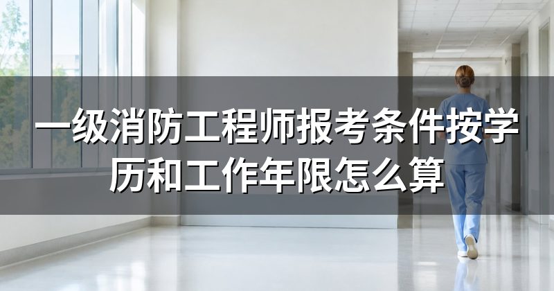 一级消防工程师报考条件按学历和工作年限怎么算