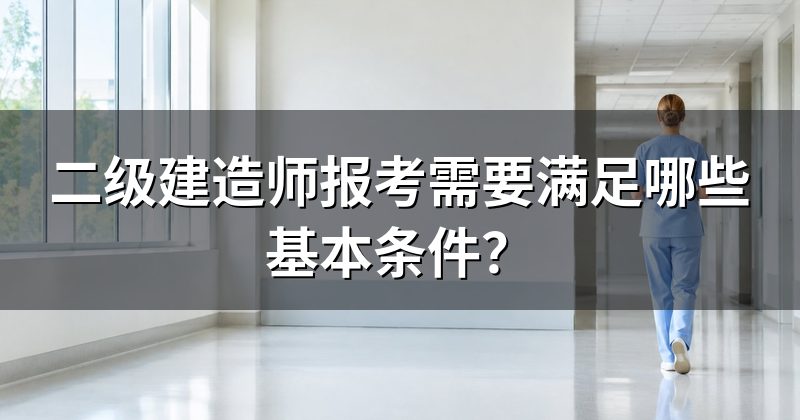 二级建造师报考需要满足哪些基本条件？