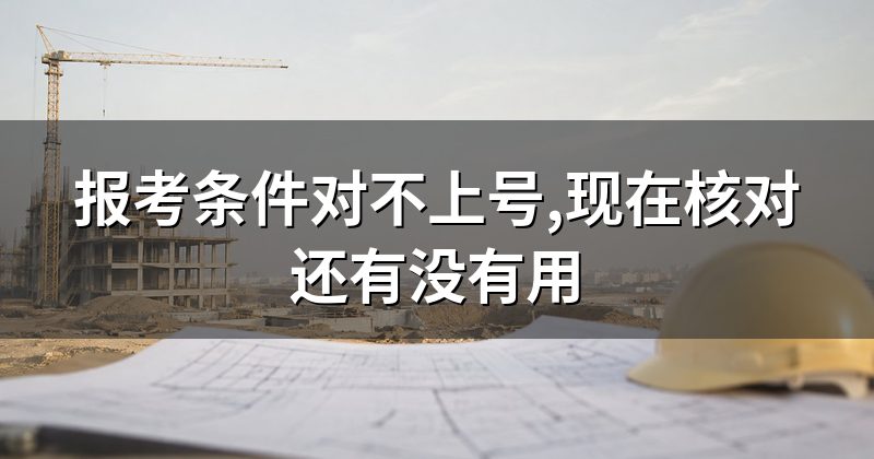 报考条件对不上号,现在核对还有没有用