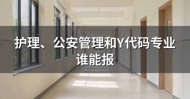 护理、公安管理和Y代码专业谁能报