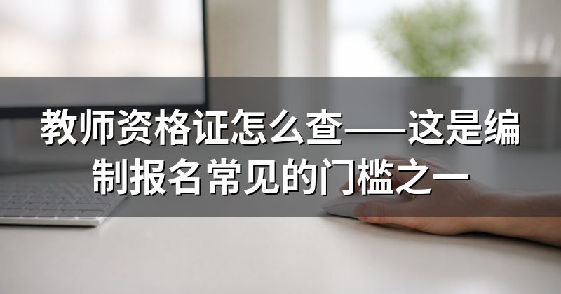 教师资格证怎么查——这是编制报名常见的门槛之一