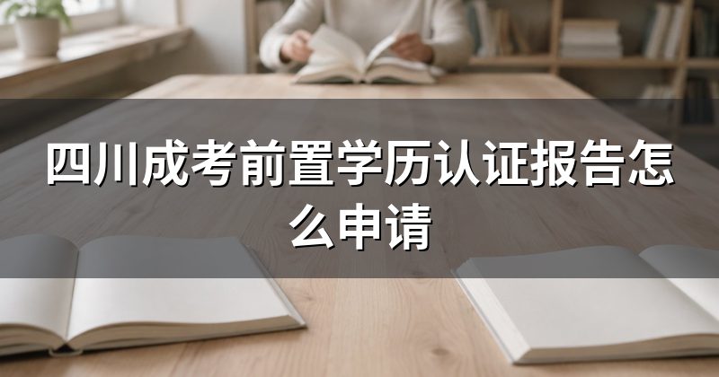 四川成考前置学历认证报告怎么申请