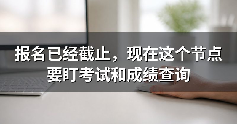 报名已经截止,现在这个节点要盯考试和成绩查询