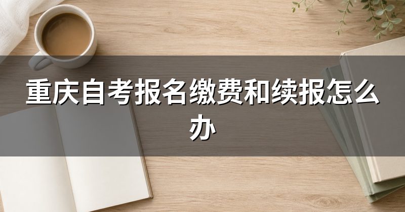 重庆自考报名缴费和续报怎么办