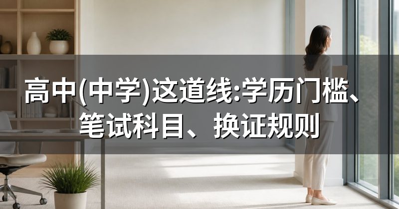 高中(中学)这道线:学历门槛、笔试科目、换证规则