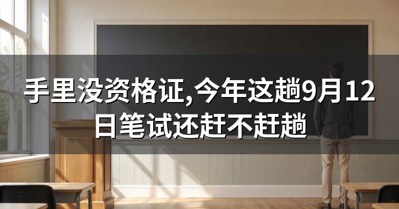 手里没资格证,今年这趟9月12日笔试还赶不赶趟