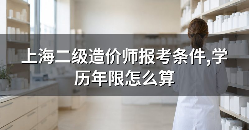 上海二级造价师报考条件,学历年限怎么算