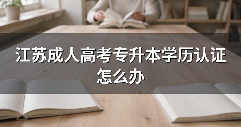 江苏成人高考专升本学历认证怎么办