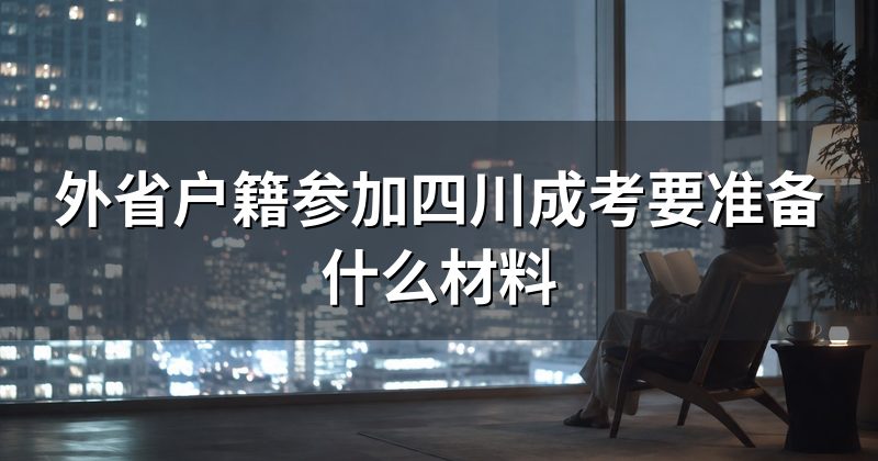 外省户籍参加四川成考要准备什么材料