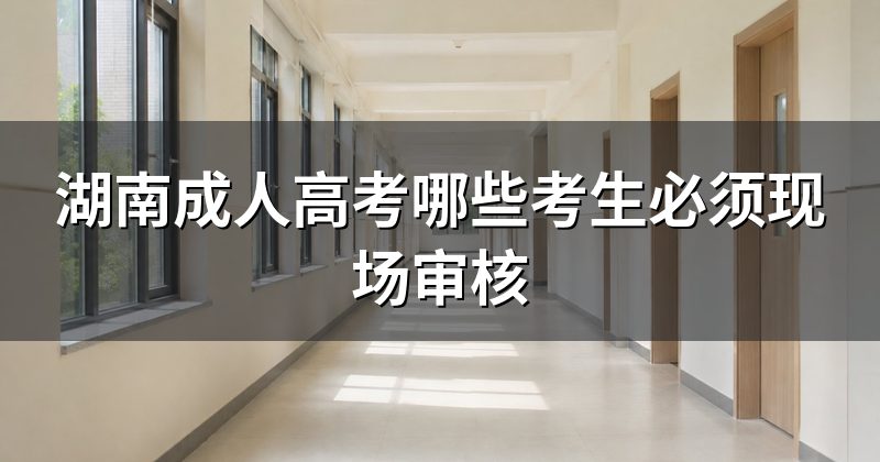 湖南成人高考哪些考生必须现场审核