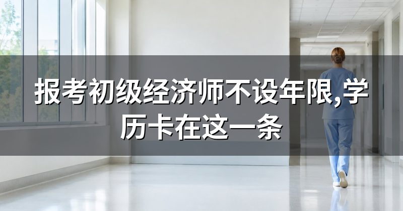 报考初级经济师不设年限,学历卡在这一条