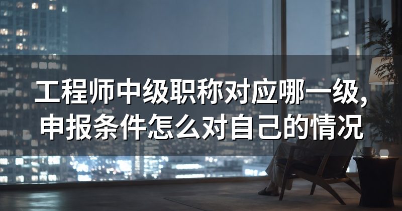 工程师中级职称对应哪一级,申报条件怎么对自己的情况