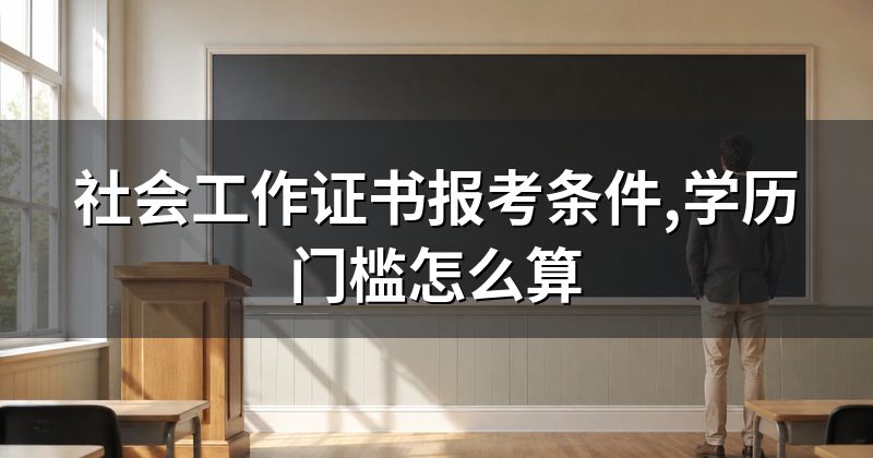 社会工作证书报考条件,学历门槛怎么算