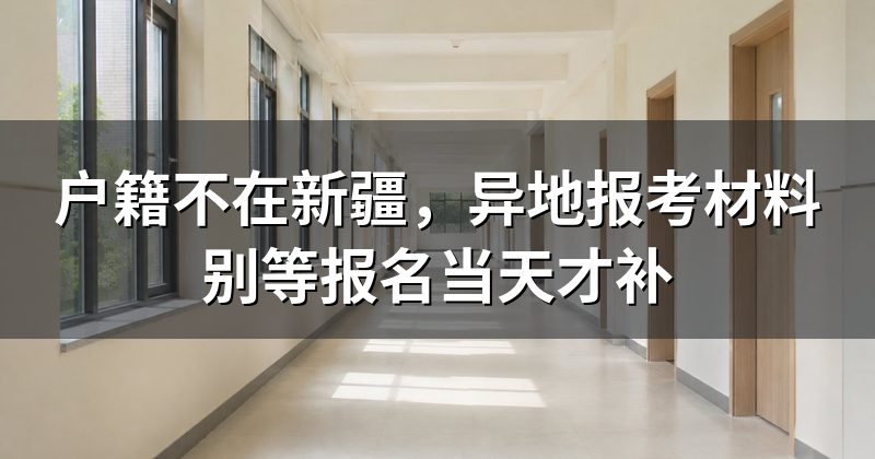 户籍不在新疆,异地报考材料别等报名当天才补