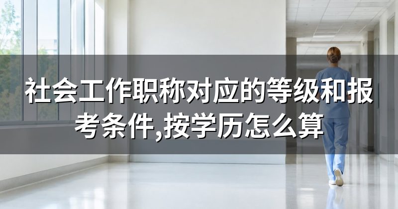 社会工作职称对应的等级和报考条件,按学历怎么算