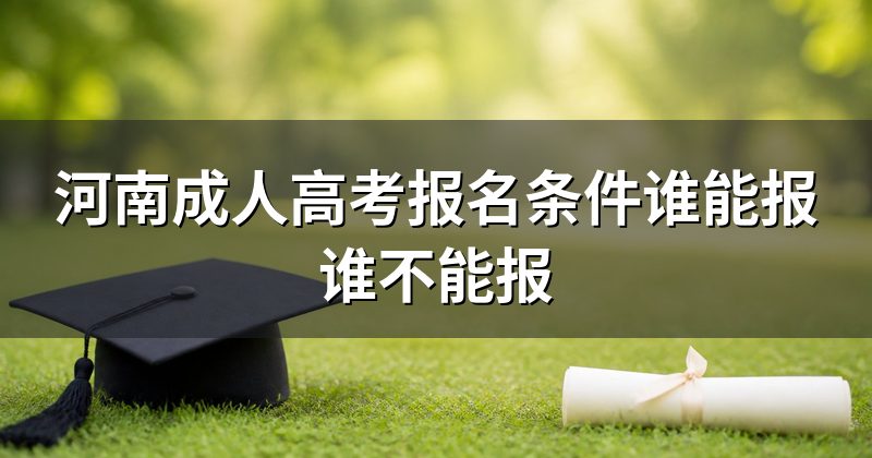 河南成人高考报名条件谁能报谁不能报