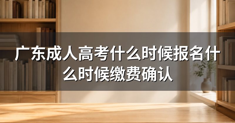 广东成人高考什么时候报名什么时候缴费确认