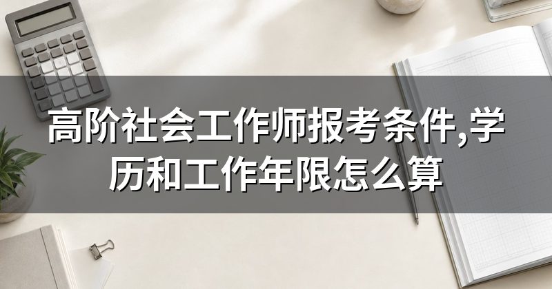 高阶社会工作师报考条件,学历和工作年限怎么算