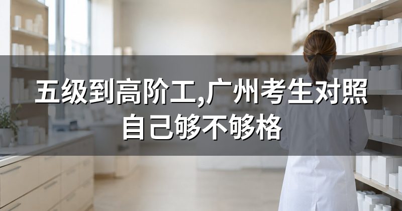 五级到高阶工,广州考生对照自己够不够格