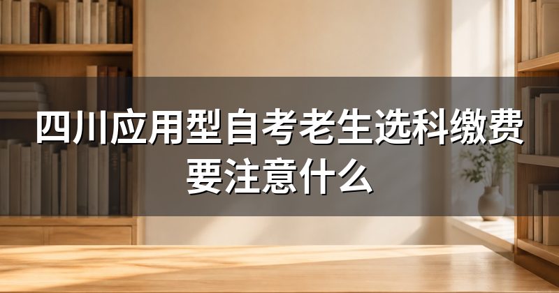 四川应用型自考老生选科缴费要注意什么