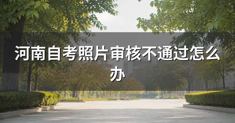 河南自考照片审核不通过怎么办