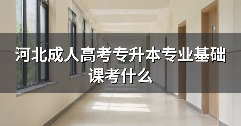 河北成人高考专升本专业基础课考什么