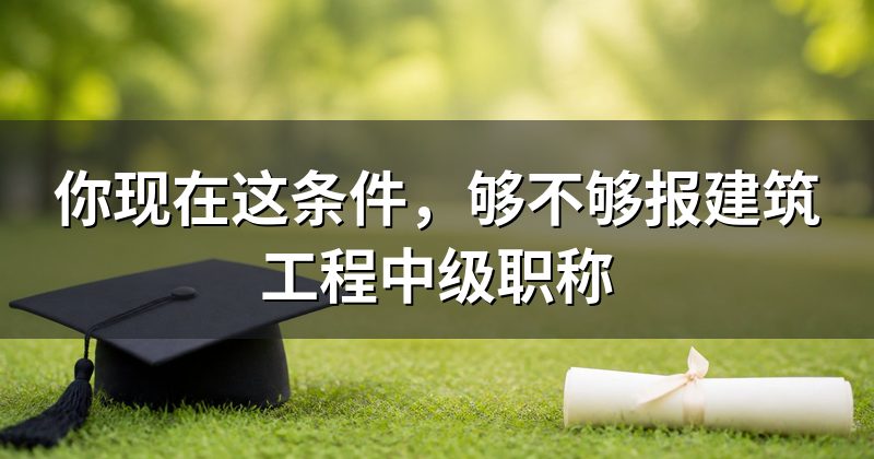 你现在这条件，够不够报建筑工程中级职称