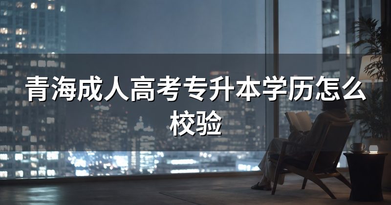 青海成人高考专升本学历怎么校验