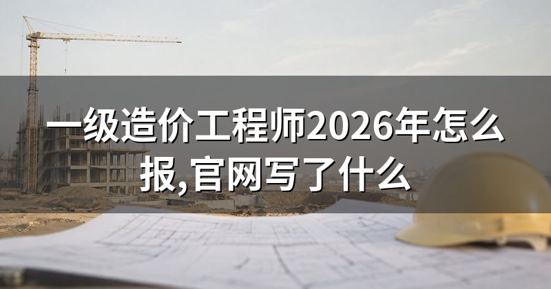 一级造价工程师2026年怎么报,官网写了什么