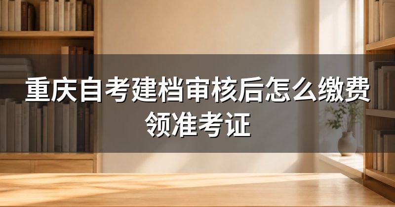 重庆自考建档审核后怎么缴费领准考证