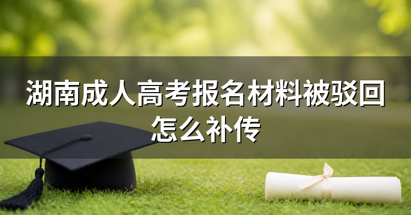 湖南成人高考报名材料被驳回怎么补传