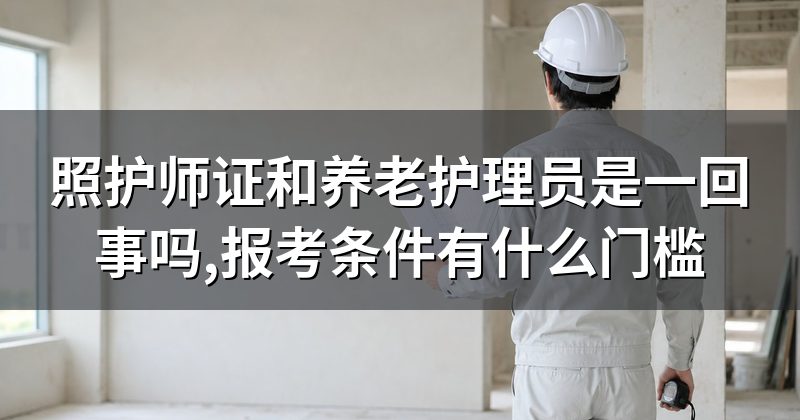 照护师证和养老护理员是一回事吗,报考条件有什么门槛