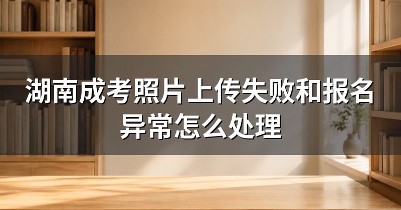 湖南成考照片上传失败和报名异常怎么处理