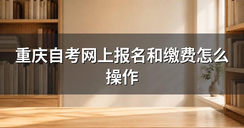 重庆自考网上报名和缴费怎么操作