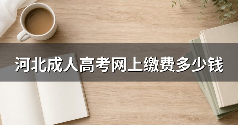 河北成人高考网上缴费多少钱