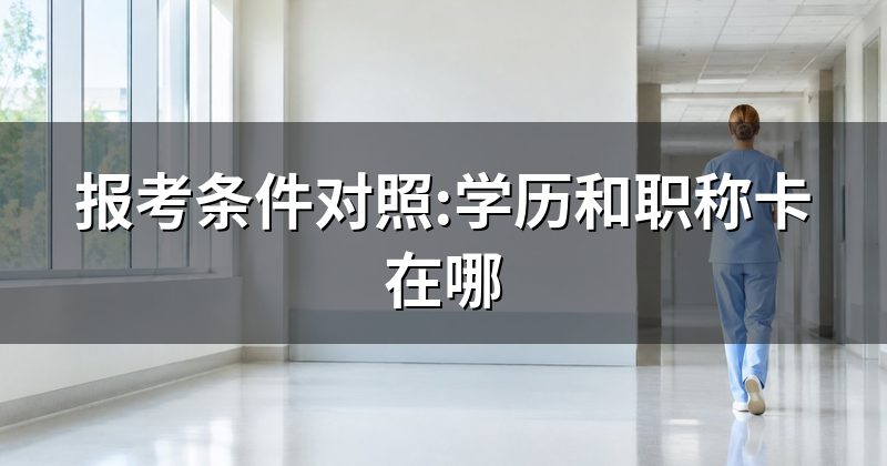 报考条件对照:学历和职称卡在哪