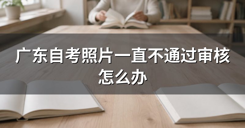 广东自考照片一直不通过审核怎么办