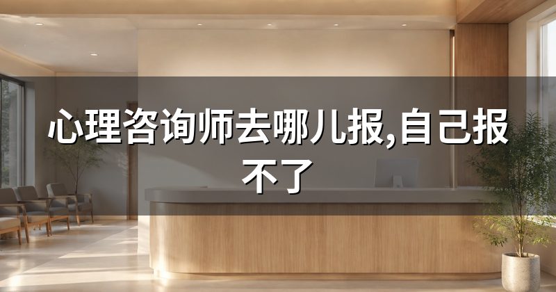 心理咨询师去哪儿报,自己报不了